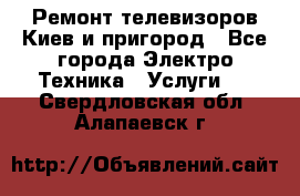 Ремонт телевизоров Киев и пригород - Все города Электро-Техника » Услуги   . Свердловская обл.,Алапаевск г.